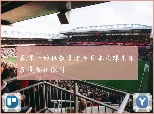 森保一的执教哲学与日本足球未来发展路径探讨