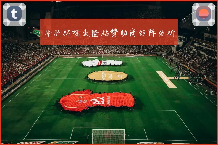 非洲杯喀麦隆站赞助商矩阵分析