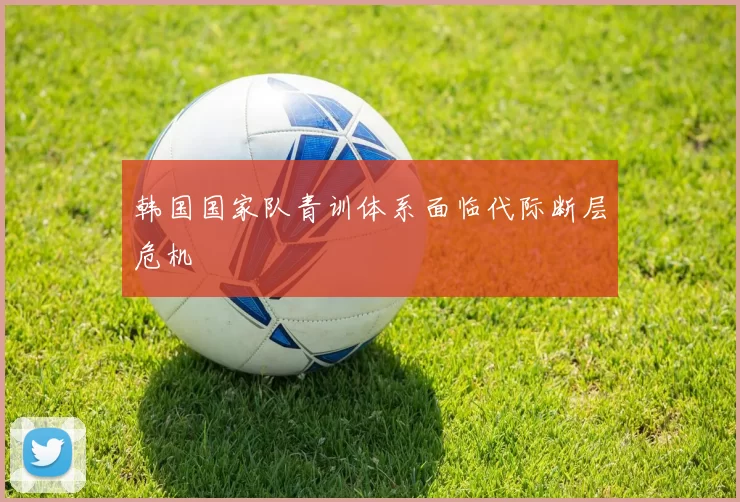 韩国国家队青训体系面临代际断层危机