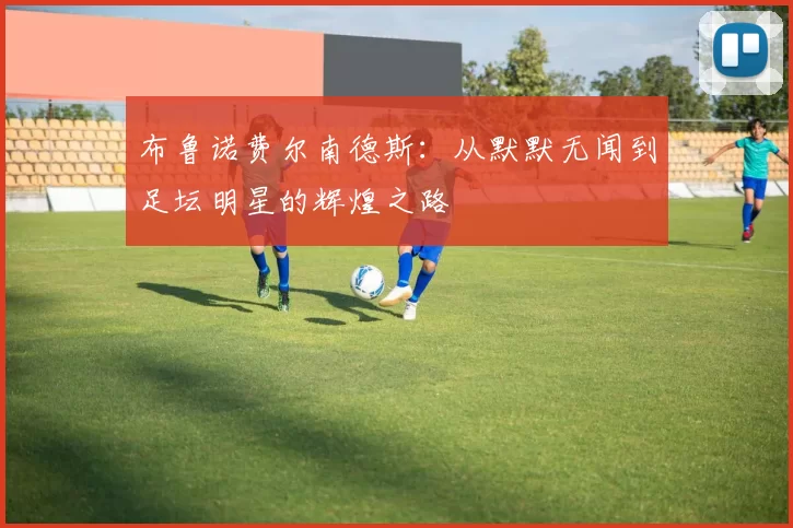 布鲁诺费尔南德斯：从默默无闻到足坛明星的辉煌之路