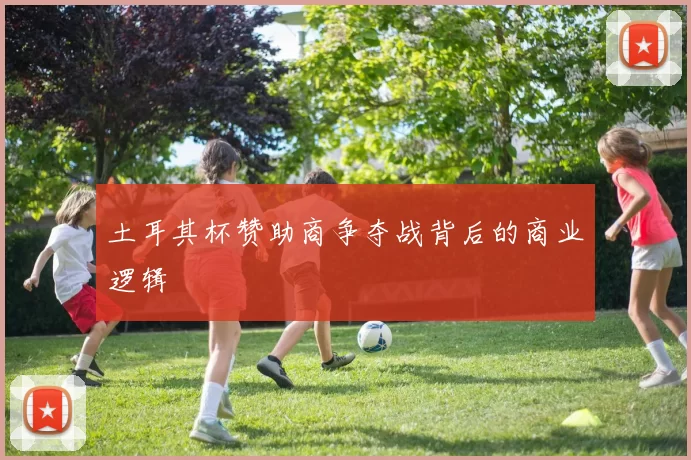 土耳其杯赞助商争夺战背后的商业逻辑