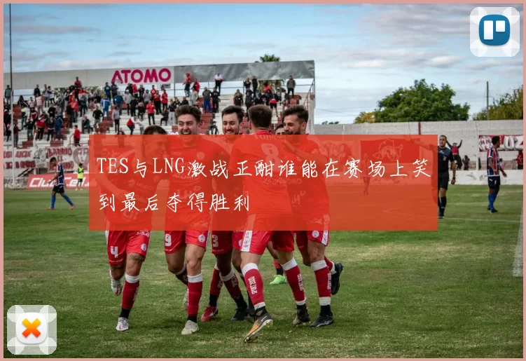 TES与LNG激战正酣谁能在赛场上笑到最后夺得胜利
