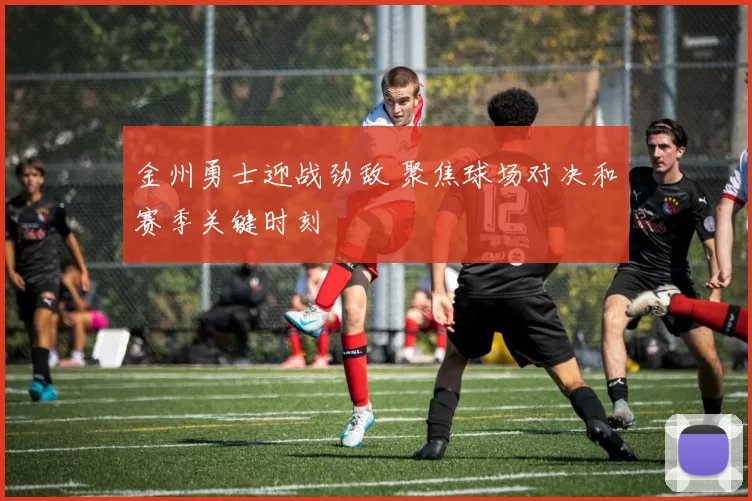 金州勇士迎战劲敌 聚焦球场对决和赛季关键时刻