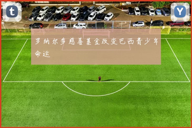 罗纳尔多慈善基金改变巴西青少年命运