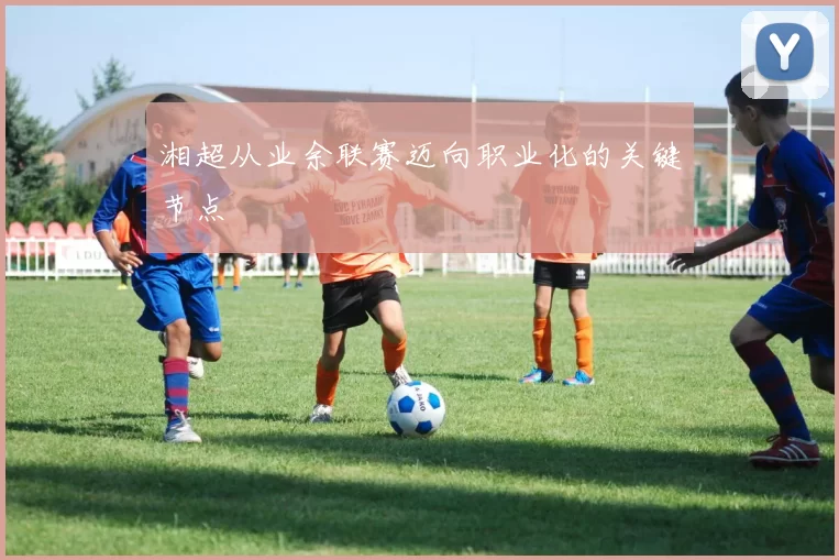 湘超从业余联赛迈向职业化的关键节点