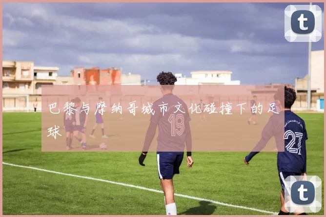 巴黎与摩纳哥城市文化碰撞下的足球