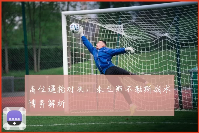 高位逼抢对决，米兰那不勒斯战术博弈解析