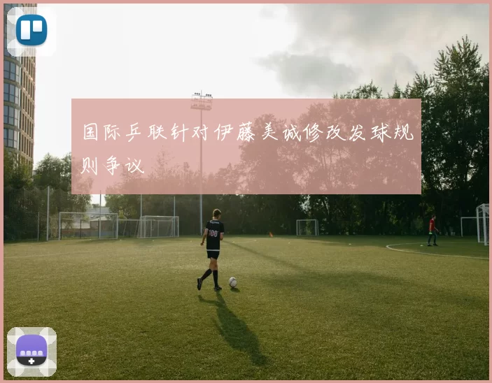 国际乒联针对伊藤美诚修改发球规则争议