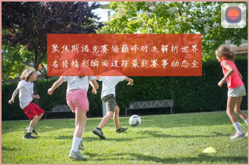 聚焦斯诺克赛场巅峰对决解析世界名将精彩瞬间追踪最新赛事动态全景呈现