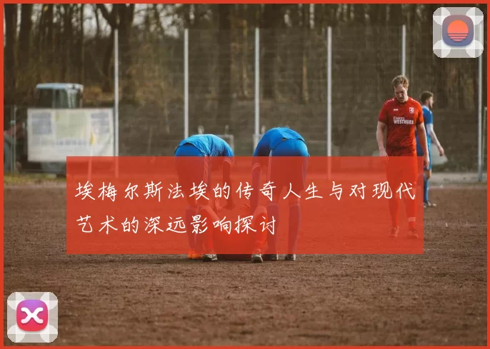 埃梅尔斯法埃的传奇人生与对现代艺术的深远影响探讨