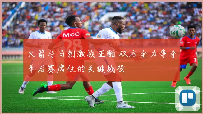 火箭与马刺激战正酣 双方全力争夺季后赛席位的关键战役