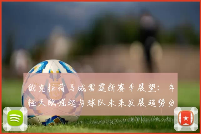 俄克拉荷马城雷霆新赛季展望：年轻天赋崛起与球队未来发展趋势分析