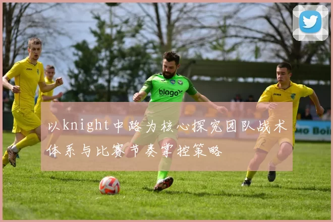以knight中路为核心探究团队战术体系与比赛节奏掌控策略