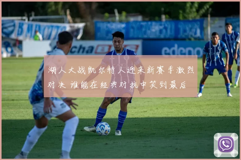 湖人大战凯尔特人迎来新赛季激烈对决 谁能在经典对抗中笑到最后