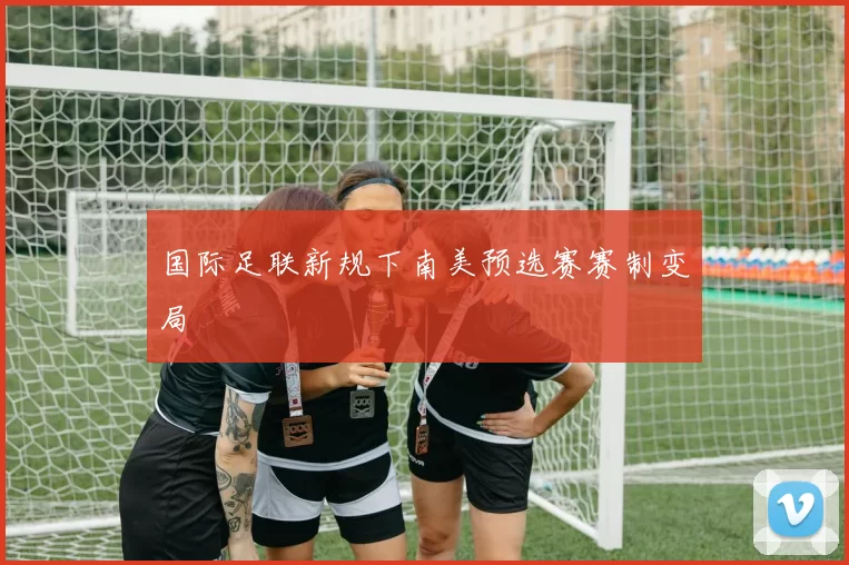 国际足联新规下南美预选赛赛制变局