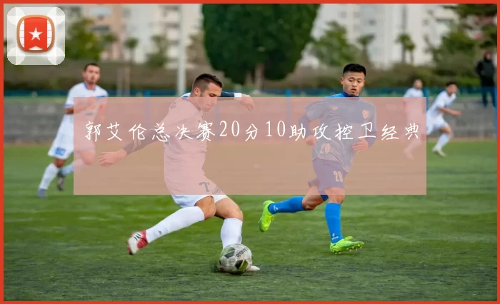 郭艾伦总决赛20分10助攻控卫经典