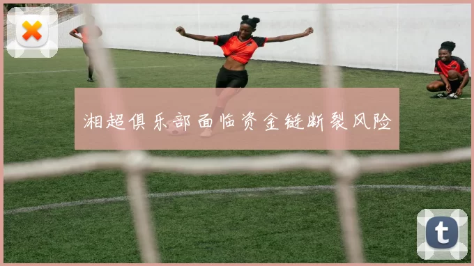 湘超俱乐部面临资金链断裂风险