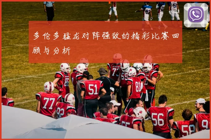 多伦多猛龙对阵强敌的精彩比赛回顾与分析
