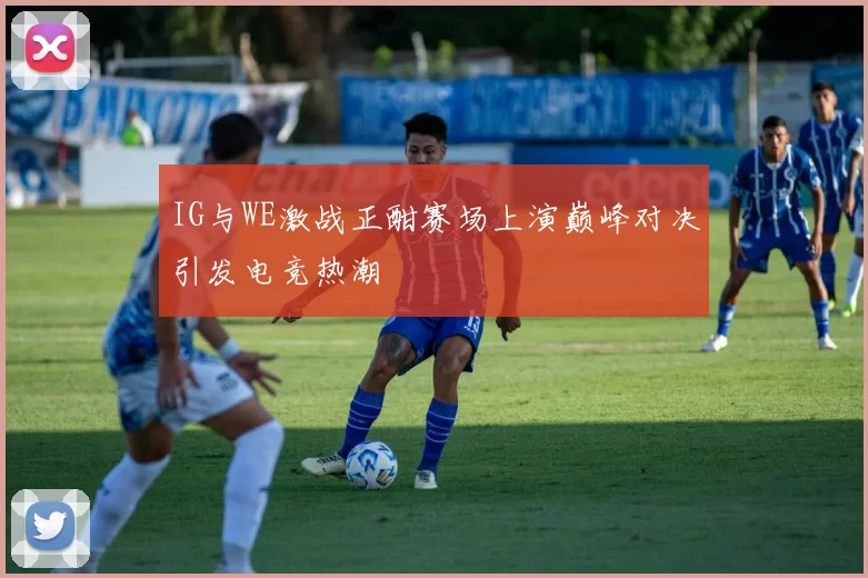 IG与WE激战正酣赛场上演巅峰对决引发电竞热潮