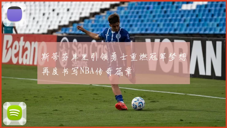 斯蒂芬库里引领勇士重燃冠军梦想再度书写NBA传奇篇章