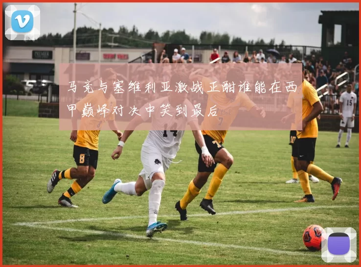 马竞与塞维利亚激战正酣谁能在西甲巅峰对决中笑到最后