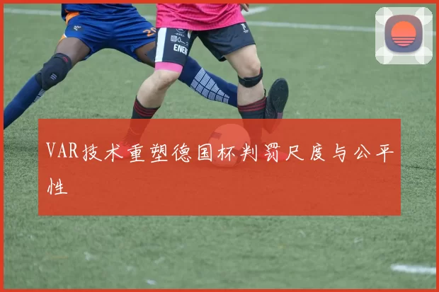 VAR技术重塑德国杯判罚尺度与公平性