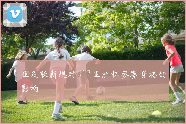 亚足联新规对U17亚洲杯参赛资格的影响