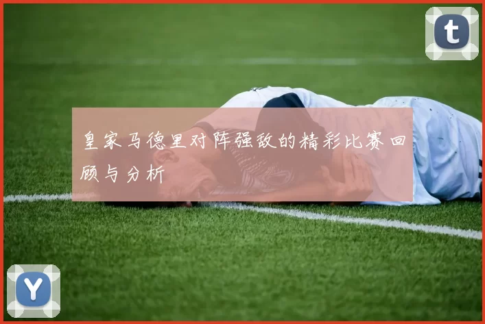 皇家马德里对阵强敌的精彩比赛回顾与分析
