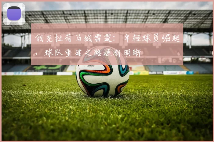 俄克拉荷马城雷霆：年轻球员崛起，球队重建之路逐渐明晰