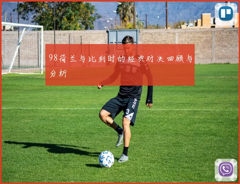 98荷兰与比利时的经典对决回顾与分析